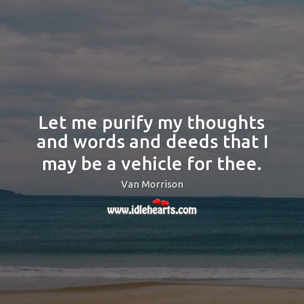 Let me purify my thoughts and words and deeds that I may be a vehicle for thee. Image