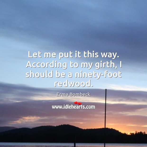 Let me put it this way. According to my girth, I should be a ninety-foot redwood. Erma Bombeck Picture Quote