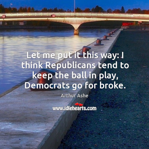 Let me put it this way: I think republicans tend to keep the ball in play, democrats go for broke. Arthur Ashe Picture Quote