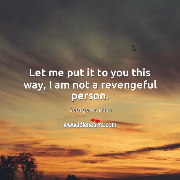 Let me put it to you this way, I am not a revengeful person. George W. Bush Picture Quote