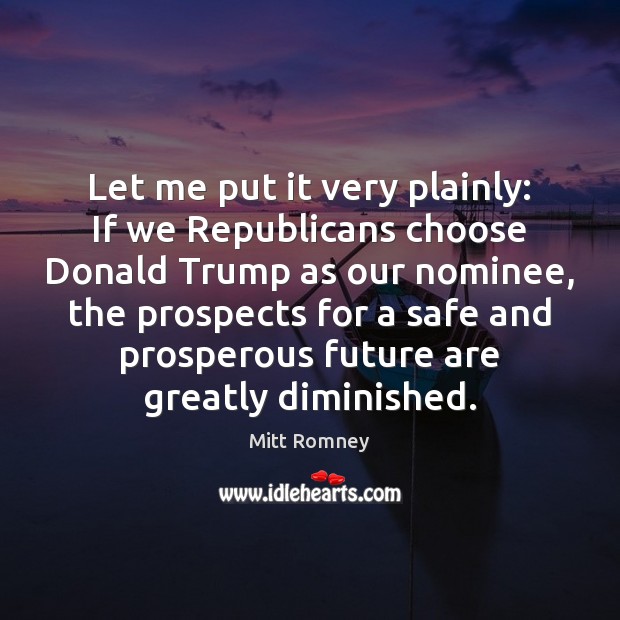 Let me put it very plainly: If we Republicans choose Donald Trump Mitt Romney Picture Quote