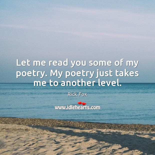 Let me read you some of my poetry. My poetry just takes me to another level. Image