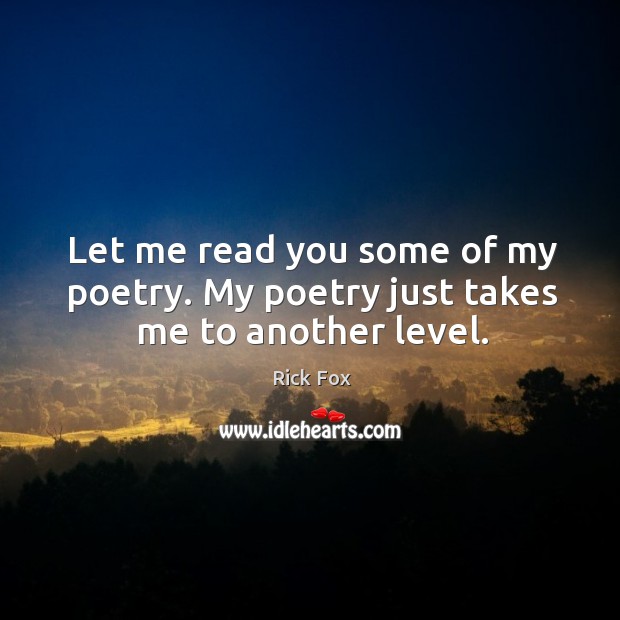 Let me read you some of my poetry. My poetry just takes me to another level. Image