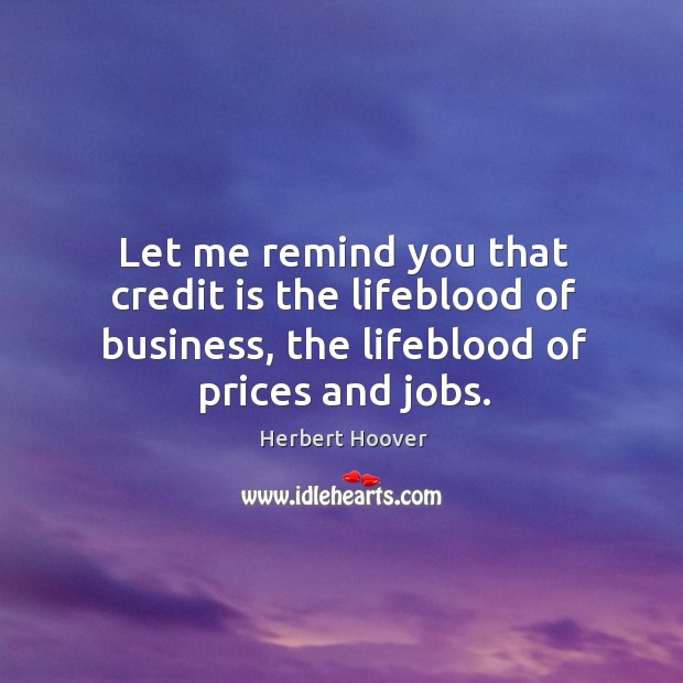 Let me remind you that credit is the lifeblood of business, the lifeblood of prices and jobs. Herbert Hoover Picture Quote