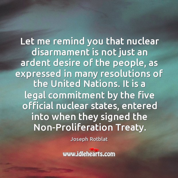 Let me remind you that nuclear disarmament is not just an ardent desire of the people Joseph Rotblat Picture Quote