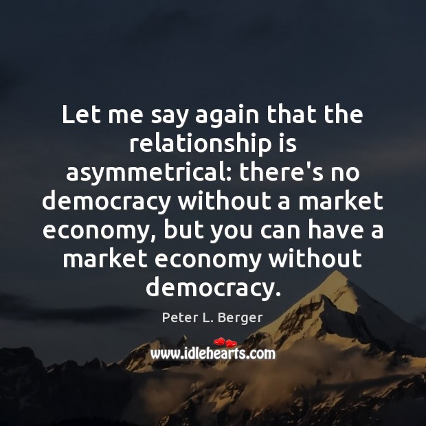 Let me say again that the relationship is asymmetrical: there’s no democracy Peter L. Berger Picture Quote