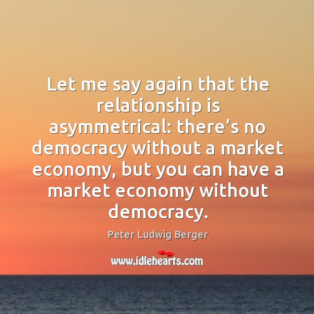 Let me say again that the relationship is asymmetrical: there’s no democracy without a market economy Image