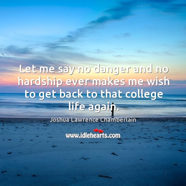 Let me say no danger and no hardship ever makes me wish to get back to that college life again. Joshua Lawrence Chamberlain Picture Quote