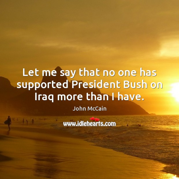 Let me say that no one has supported President Bush on Iraq more than I have. John McCain Picture Quote