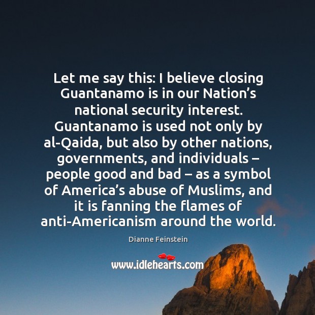 Let me say this: I believe closing guantanamo is in our nation’s national security interest. Dianne Feinstein Picture Quote