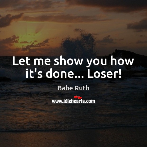 Let me show you how it’s done… Loser! Babe Ruth Picture Quote