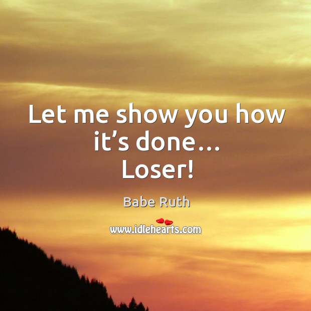 Let me show you how it’s done… loser! Babe Ruth Picture Quote