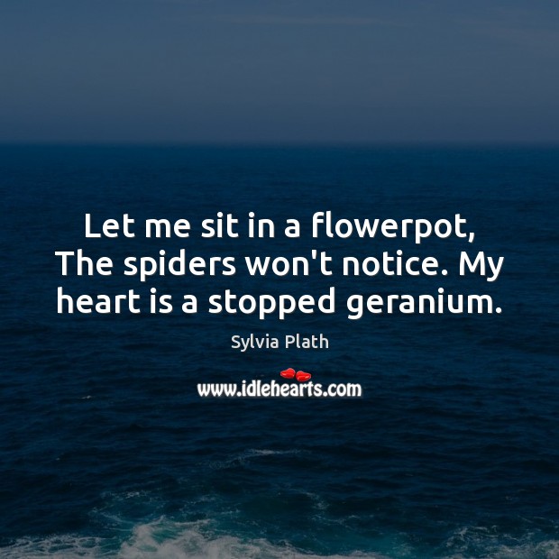 Let me sit in a flowerpot, The spiders won’t notice. My heart is a stopped geranium. Image