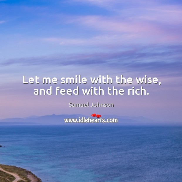 Let me smile with the wise, and feed with the rich. Samuel Johnson Picture Quote