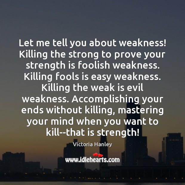 Let me tell you about weakness! Killing the strong to prove your Victoria Hanley Picture Quote