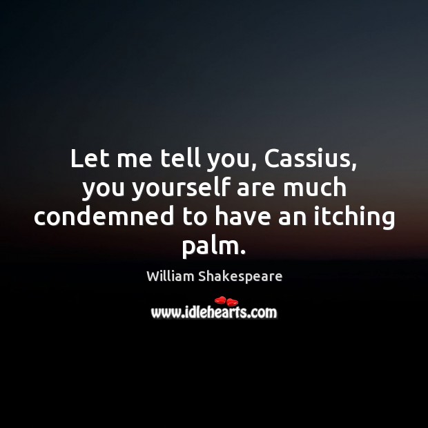 Let me tell you, Cassius, you yourself are much condemned to have an itching palm. Image