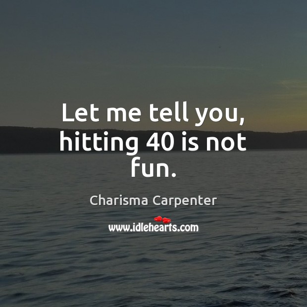 Let me tell you, hitting 40 is not fun. Charisma Carpenter Picture Quote