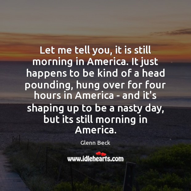 Let me tell you, it is still morning in America. It just Glenn Beck Picture Quote
