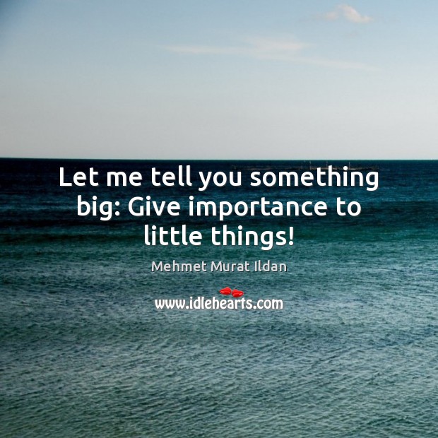 Let me tell you something big: Give importance to little things! Mehmet Murat Ildan Picture Quote