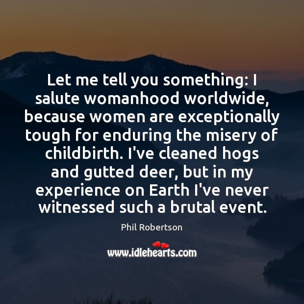 Let me tell you something: I salute womanhood worldwide, because women are Phil Robertson Picture Quote