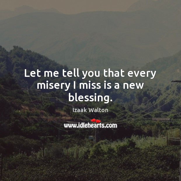 Let me tell you that every misery I miss is a new blessing. Izaak Walton Picture Quote