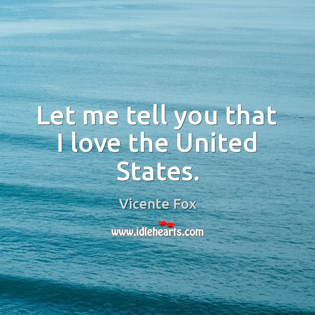 Let me tell you that I love the United States. Vicente Fox Picture Quote