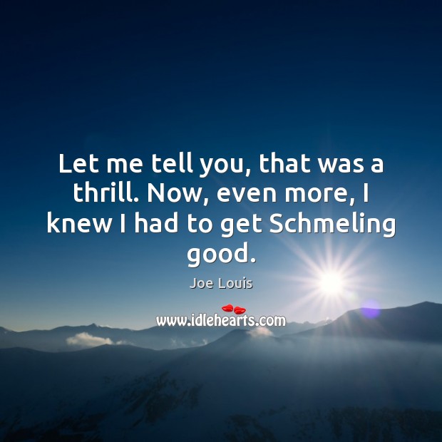 Let me tell you, that was a thrill. Now, even more, I knew I had to get Schmeling good. Joe Louis Picture Quote