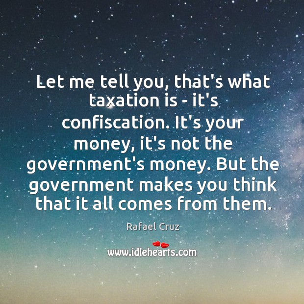 Let me tell you, that’s what taxation is – it’s confiscation. It’s Image