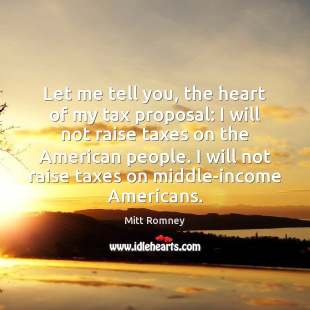 Let me tell you, the heart of my tax proposal: I will Mitt Romney Picture Quote