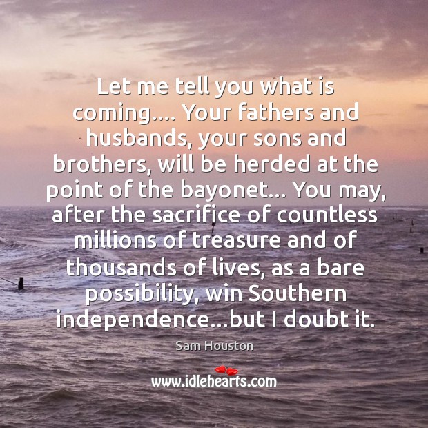 Let me tell you what is coming…. Your fathers and husbands, your Sam Houston Picture Quote