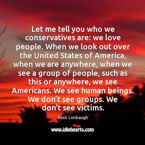 Let me tell you who we conservatives are: we love people. When we look out over Rush Limbaugh Picture Quote