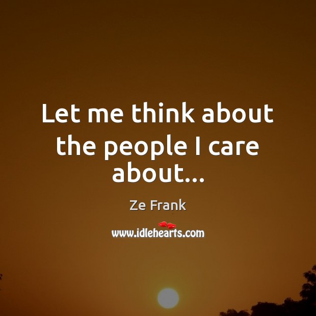 Let me think about the people I care about… Ze Frank Picture Quote