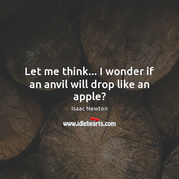 Let me think… I wonder if an anvil will drop like an apple? Isaac Newton Picture Quote