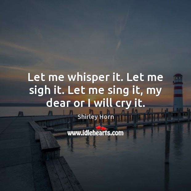 Let me whisper it. Let me sigh it. Let me sing it, my dear or I will cry it. Shirley Horn Picture Quote