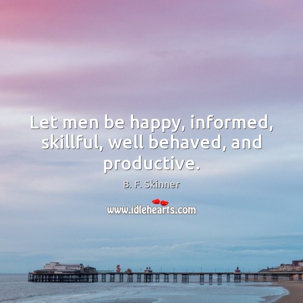 Let men be happy, informed, skillful, well behaved, and productive. B. F. Skinner Picture Quote