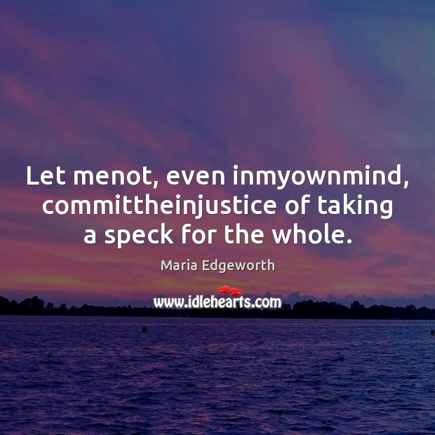 Let menot, even inmyownmind, committheinjustice of taking a speck for the whole. Maria Edgeworth Picture Quote