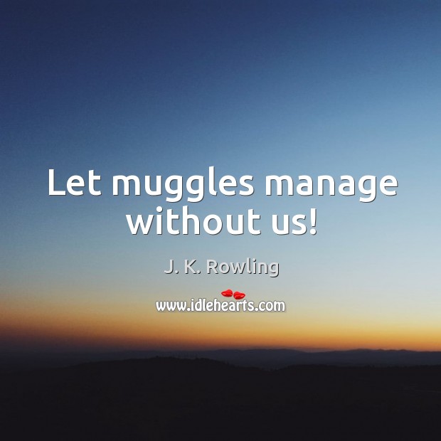 Let muggles manage without us! J. K. Rowling Picture Quote