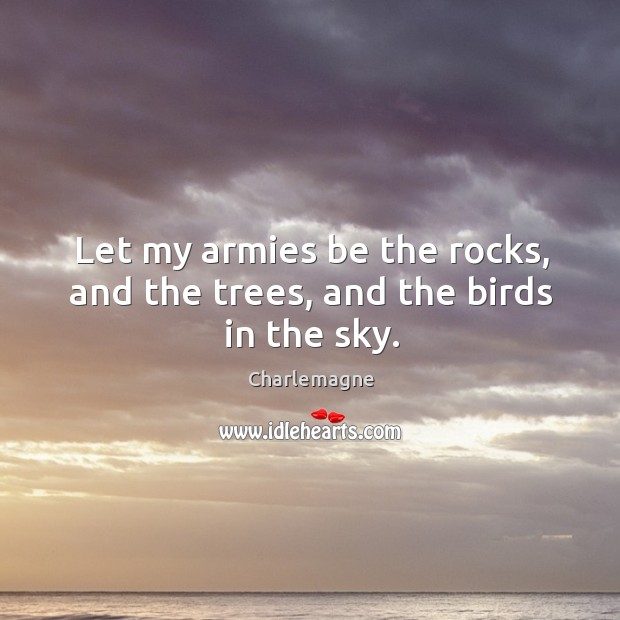 Let my armies be the rocks, and the trees, and the birds in the sky. Charlemagne Picture Quote