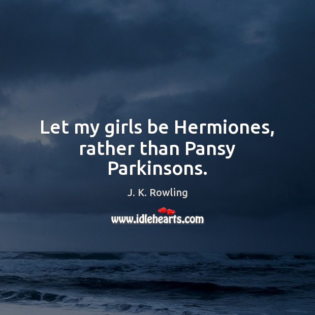 Let my girls be Hermiones, rather than Pansy Parkinsons. J. K. Rowling Picture Quote
