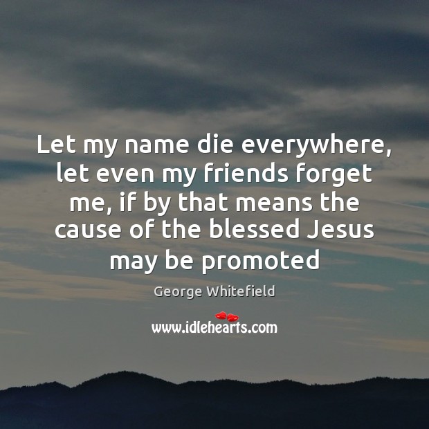 Let my name die everywhere, let even my friends forget me, if George Whitefield Picture Quote