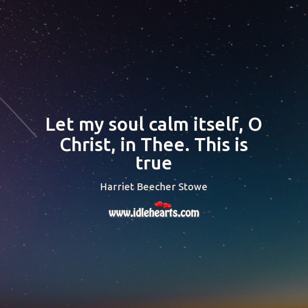 Let my soul calm itself, O Christ, in Thee. This is true Harriet Beecher Stowe Picture Quote