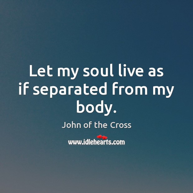 Let my soul live as if separated from my body. John of the Cross Picture Quote
