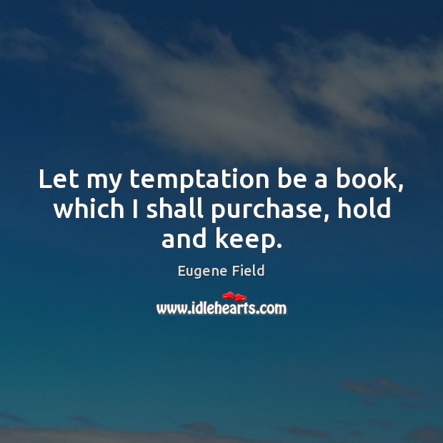 Let my temptation be a book, which I shall purchase, hold and keep. Eugene Field Picture Quote