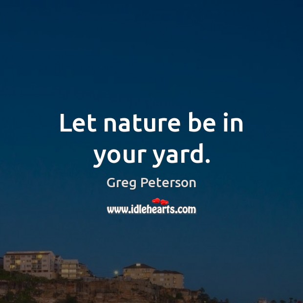 Let nature be in your yard. Greg Peterson Picture Quote
