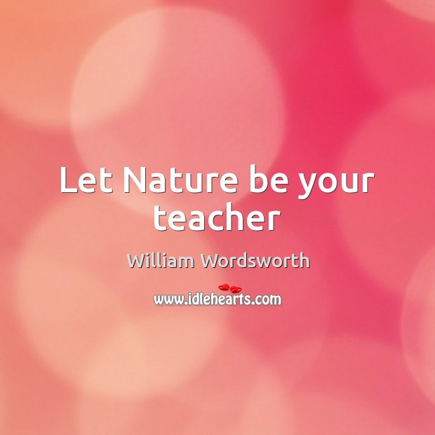 Let Nature be your teacher William Wordsworth Picture Quote