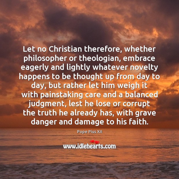 Let no Christian therefore, whether philosopher or theologian, embrace eagerly and lightly Pope Pius XII Picture Quote