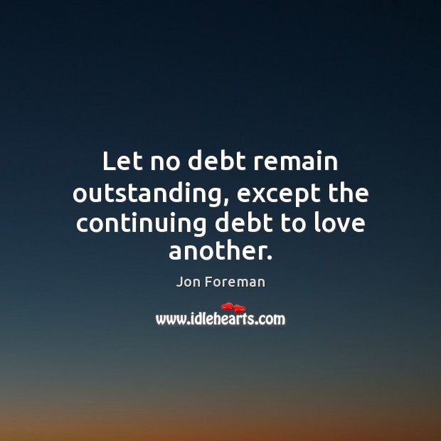Let no debt remain outstanding, except the continuing debt to love another. Jon Foreman Picture Quote