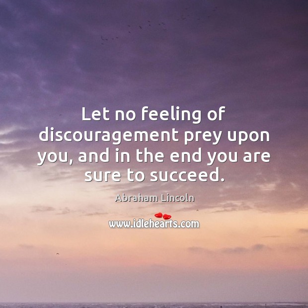 Let no feeling of discouragement prey upon you, and in the end you are sure to succeed. Abraham Lincoln Picture Quote