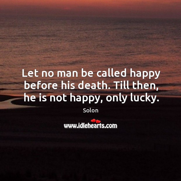 Let no man be called happy before his death. Till then, he is not happy, only lucky. Image