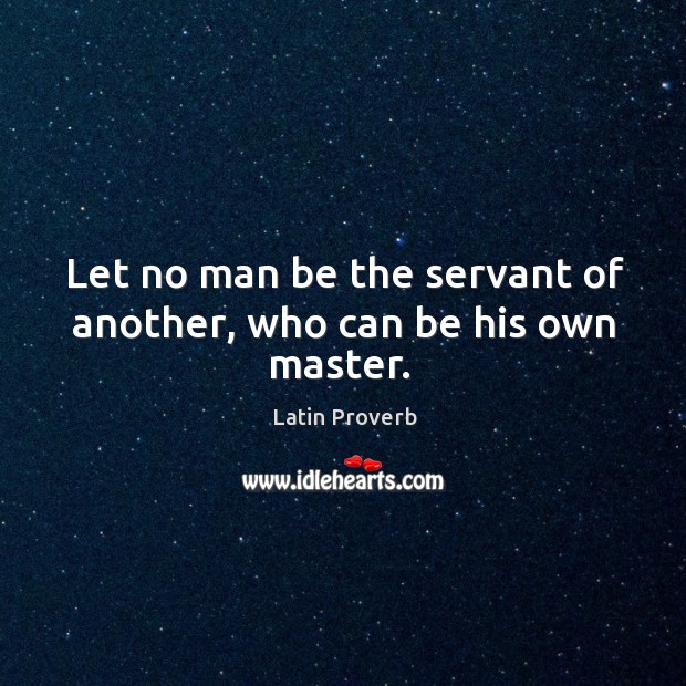 Let no man be the servant of another, who can be his own master. Latin Proverbs Image